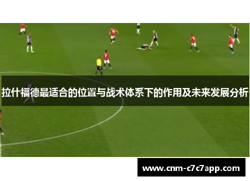 拉什福德最适合的位置与战术体系下的作用及未来发展分析 拉什福德最适合的位置与战术体系下的作用及未来发展分析