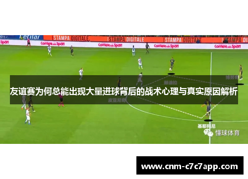 友谊赛为何总能出现大量进球背后的战术心理与真实原因解析