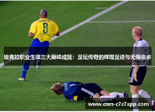 埃弗拉职业生涯三大巅峰成就:足坛传奇的辉煌足迹与无悔追求 埃弗拉职业生涯三大巅峰成就:足坛传奇的辉煌足迹与无悔追求