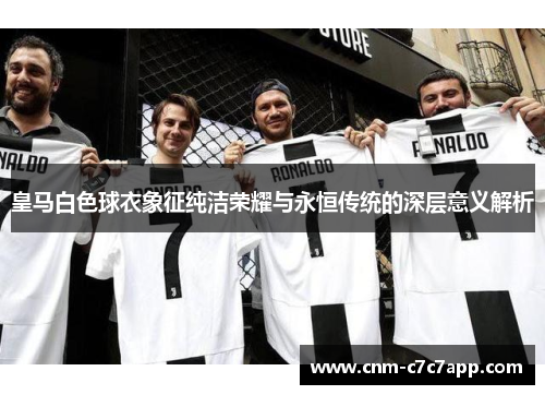 皇马白色球衣象征纯洁荣耀与永恒传统的深层意义解析