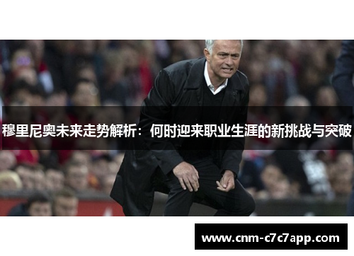 穆里尼奥未来走势解析：何时迎来职业生涯的新挑战与突破