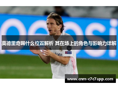 莫德里奇踢什么位置解析 其在场上的角色与影响力详解