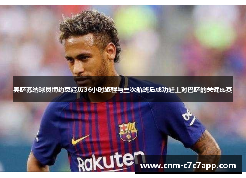 奥萨苏纳球员博约莫经历36小时旅程与三次航班后成功赶上对巴萨的关键比赛