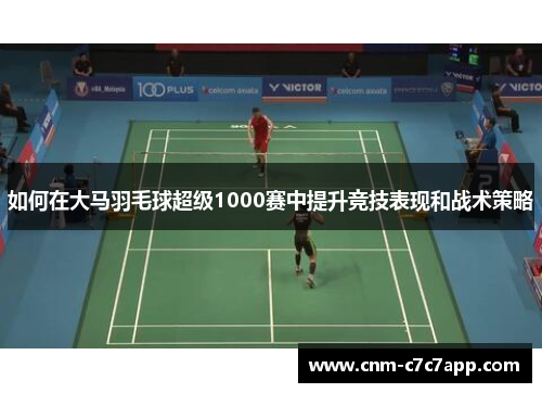 如何在大马羽毛球超级1000赛中提升竞技表现和战术策略