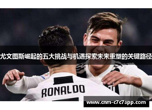 尤文图斯崛起的五大挑战与机遇探索未来重塑的关键路径 尤文图斯崛起的五大挑战与机遇探索未来重塑的关键路径