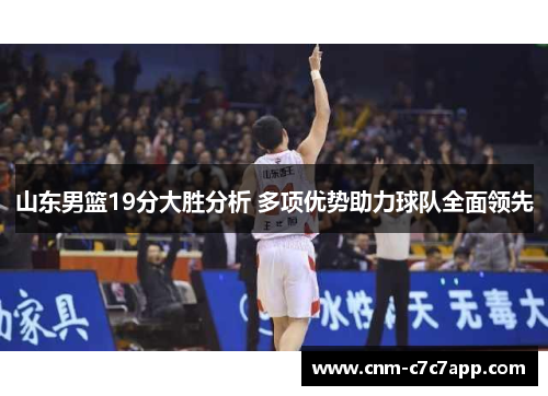 山东男篮19分大胜分析 多项优势助力球队全面领先