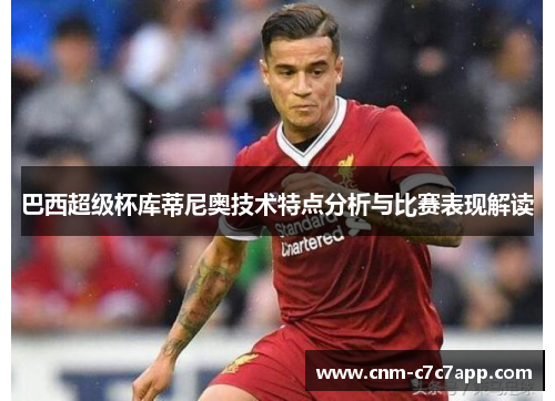 巴西超级杯库蒂尼奥技术特点分析与比赛表现解读