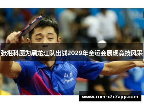 张继科愿为黑龙江队出战2029年全运会展现竞技风采