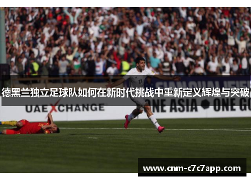 德黑兰独立足球队如何在新时代挑战中重新定义辉煌与突破