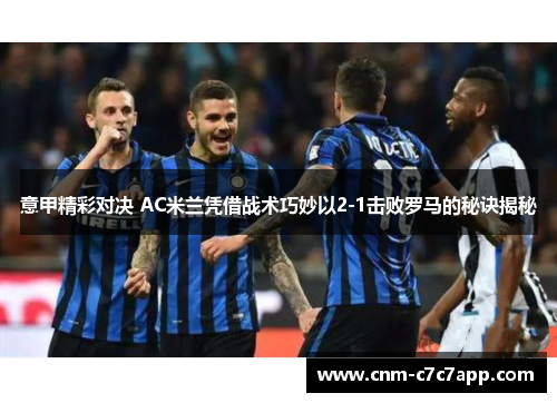 意甲精彩对决 AC米兰凭借战术巧妙以2-1击败罗马的秘诀揭秘