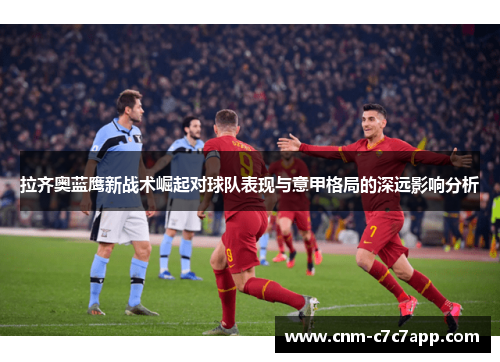 拉齐奥蓝鹰新战术崛起对球队表现与意甲格局的深远影响分析 拉齐奥蓝鹰新战术崛起对球队表现与意甲格局的深远影响分析