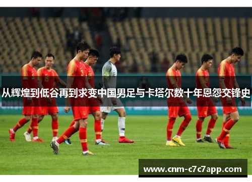 从辉煌到低谷再到求变中国男足与卡塔尔数十年恩怨交锋史