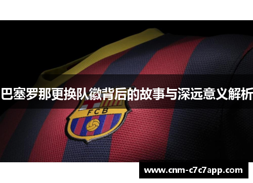 巴塞罗那更换队徽背后的故事与深远意义解析