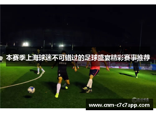 本赛季上海球迷不可错过的足球盛宴精彩赛事推荐 本赛季上海球迷不可错过的足球盛宴精彩赛事推荐