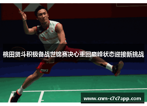 桃田贤斗积极备战世锦赛决心重回巅峰状态迎接新挑战