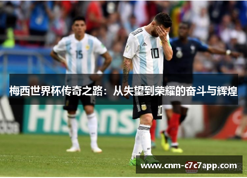 梅西世界杯传奇之路:从失望到荣耀的奋斗与辉煌 梅西世界杯传奇之路:从失望到荣耀的奋斗与辉煌