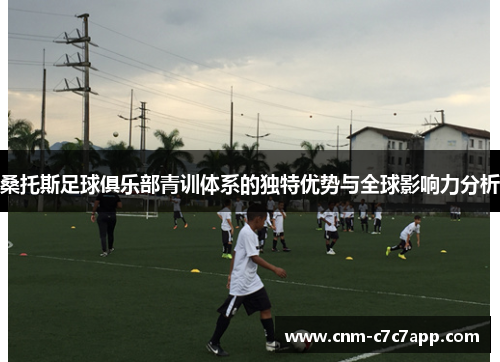 桑托斯足球俱乐部青训体系的独特优势与全球影响力分析 桑托斯足球俱乐部青训体系的独特优势与全球影响力分析