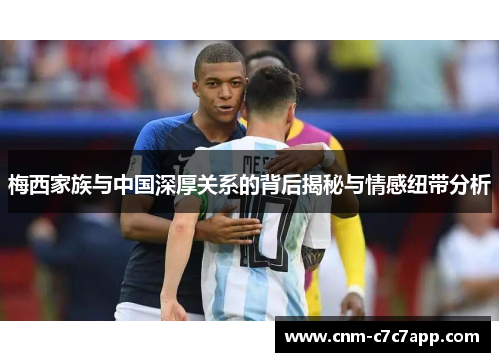 梅西家族与中国深厚关系的背后揭秘与情感纽带分析