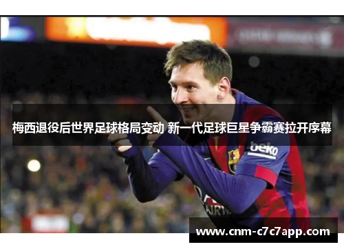 梅西退役后世界足球格局变动 新一代足球巨星争霸赛拉开序幕 梅西退役后世界足球格局变动 新一代足球巨星争霸赛拉开序幕