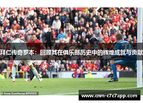 拜仁传奇罗本:回顾其在俱乐部历史中的辉煌成就与贡献 拜仁传奇罗本:回顾其在俱乐部历史中的辉煌成就与贡献