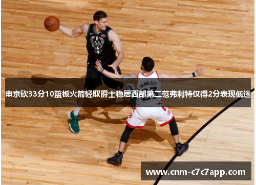 申京砍33分10篮板火箭轻取爵士稳居西部第二范弗利特仅得2分表现低迷 申京砍33分10篮板火箭轻取爵士稳居西部第二范弗利特仅得2分表现低迷