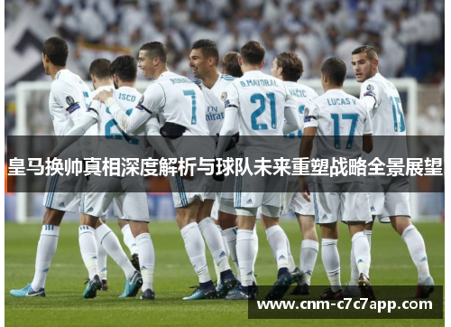 皇马换帅真相深度解析与球队未来重塑战略全景展望 皇马换帅真相深度解析与球队未来重塑战略全景展望