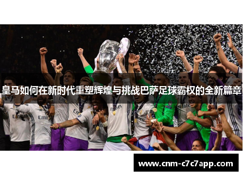 皇马如何在新时代重塑辉煌与挑战巴萨足球霸权的全新篇章