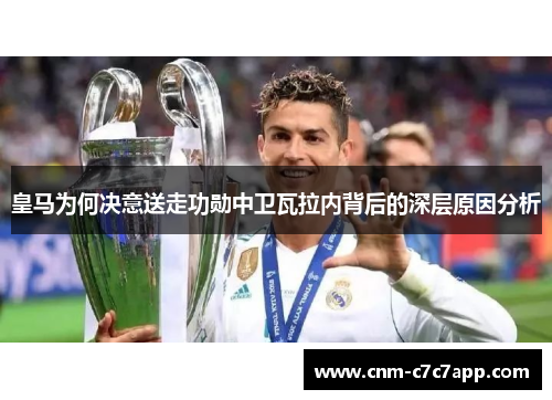 皇马为何决意送走功勋中卫瓦拉内背后的深层原因分析