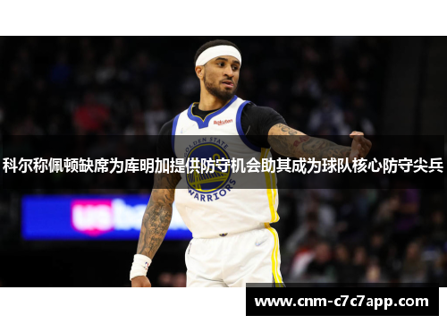 科尔称佩顿缺席为库明加提供防守机会助其成为球队核心防守尖兵 科尔称佩顿缺席为库明加提供防守机会助其成为球队核心防守尖兵