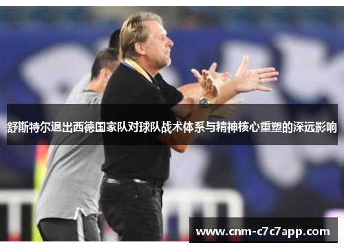 舒斯特尔退出西德国家队对球队战术体系与精神核心重塑的深远影响 舒斯特尔退出西德国家队对球队战术体系与精神核心重塑的深远影响