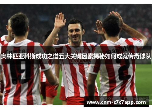 奥林匹亚科斯成功之道五大关键因素揭秘如何成就传奇球队 奥林匹亚科斯成功之道五大关键因素揭秘如何成就传奇球队