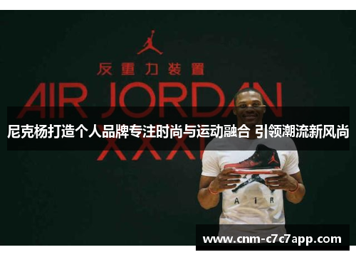 尼克杨打造个人品牌专注时尚与运动融合 引领潮流新风尚