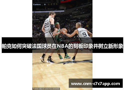 帕克如何突破法国球员在NBA的刻板印象并树立新形象 帕克如何突破法国球员在NBA的刻板印象并树立新形象