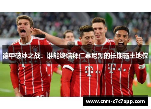 德甲破冰之战:谁能终结拜仁慕尼黑的长期霸主地位 德甲破冰之战:谁能终结拜仁慕尼黑的长期霸主地位