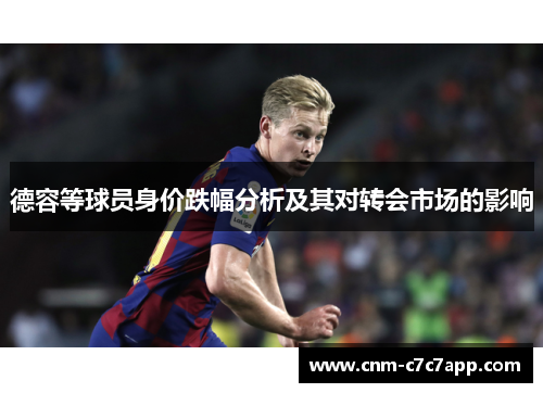 德容等球员身价跌幅分析及其对转会市场的影响 德容等球员身价跌幅分析及其对转会市场的影响