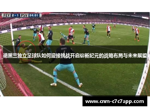 德黑兰独立足球队如何迎接挑战开启崭新纪元的战略布局与未来展望 德黑兰独立足球队如何迎接挑战开启崭新纪元的战略布局与未来展望