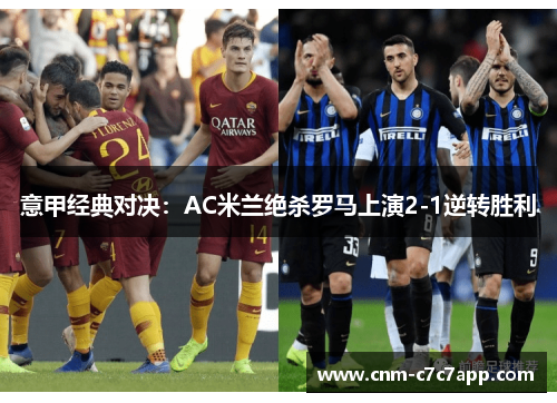 意甲经典对决：AC米兰绝杀罗马上演2-1逆转胜利