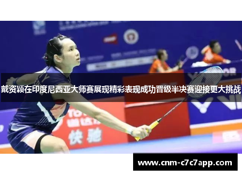 戴资颖在印度尼西亚大师赛展现精彩表现成功晋级半决赛迎接更大挑战 戴资颖在印度尼西亚大师赛展现精彩表现成功晋级半决赛迎接更大挑战
