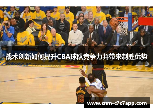 战术创新如何提升CBA球队竞争力并带来制胜优势 战术创新如何提升CBA球队竞争力并带来制胜优势