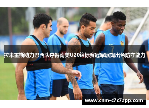 拉米雷斯助力巴西队夺得南美U20锦标赛冠军展现出色防守能力 拉米雷斯助力巴西队夺得南美U20锦标赛冠军展现出色防守能力