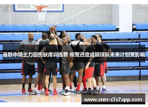 曼联中场主力因伤缺席训练营 恢复进度成疑球队未来计划受影响