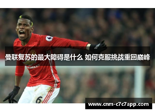 曼联复苏的最大障碍是什么 如何克服挑战重回巅峰 曼联复苏的最大障碍是什么 如何克服挑战重回巅峰
