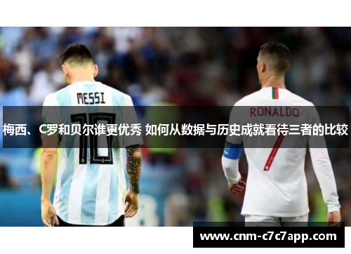 梅西、C罗和贝尔谁更优秀 如何从数据与历史成就看待三者的比较 梅西、C罗和贝尔谁更优秀 如何从数据与历史成就看待三者的比较