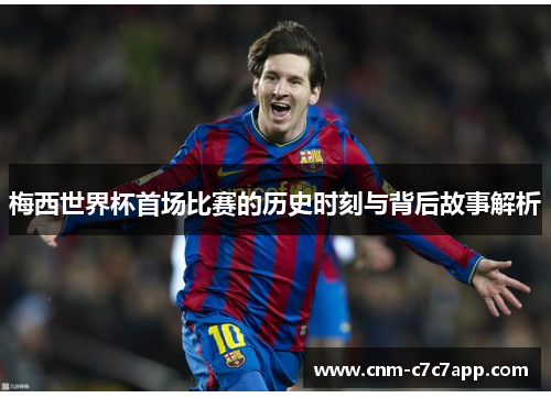 梅西世界杯首场比赛的历史时刻与背后故事解析 梅西世界杯首场比赛的历史时刻与背后故事解析