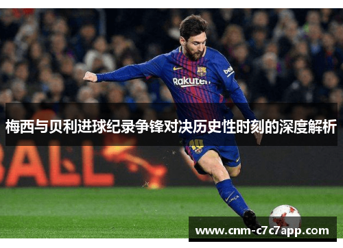 梅西与贝利进球纪录争锋对决历史性时刻的深度解析 梅西与贝利进球纪录争锋对决历史性时刻的深度解析