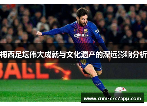 梅西足坛伟大成就与文化遗产的深远影响分析