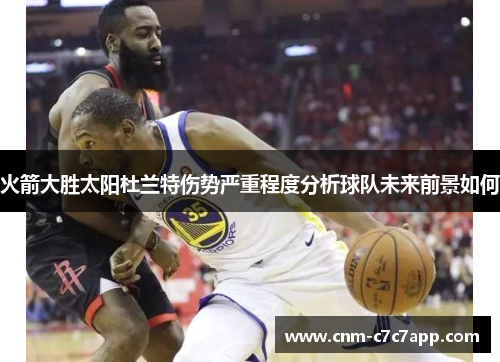 火箭大胜太阳杜兰特伤势严重程度分析球队未来前景如何 火箭大胜太阳杜兰特伤势严重程度分析球队未来前景如何