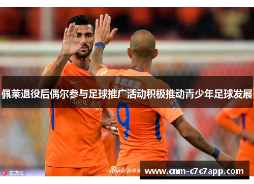佩莱退役后偶尔参与足球推广活动积极推动青少年足球发展 佩莱退役后偶尔参与足球推广活动积极推动青少年足球发展