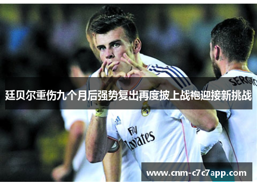 廷贝尔重伤九个月后强势复出再度披上战袍迎接新挑战