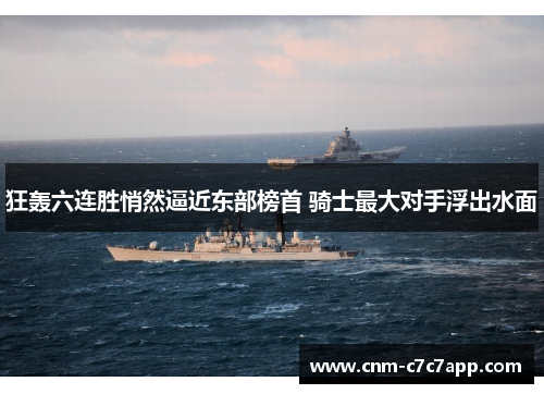 狂轰六连胜悄然逼近东部榜首 骑士最大对手浮出水面